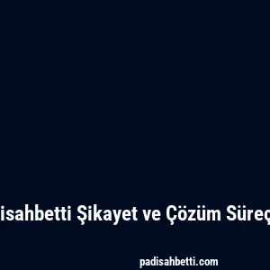 Padisahbetti Şikayet ve Çözüm Süreçleri